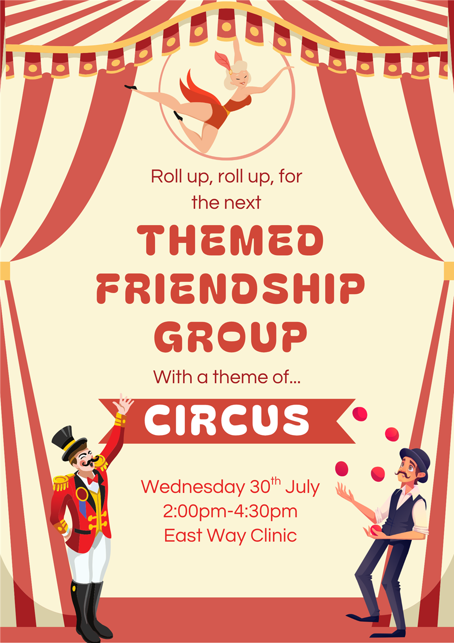 Themed Friendship Group: An opportunity for patients to get out and make new friends, with a theme of the circus. Wednesday 30th July at East Way Clinic from 2:00pm until 4:30pm.